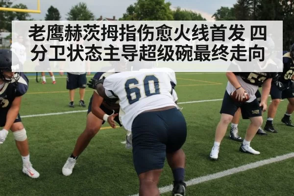 老鹰赫茨拇指伤愈火线首发 四分卫状态主导超级碗最终走向