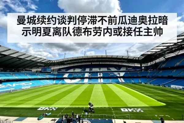 曼城续约谈判停滞不前瓜迪奥拉暗示明夏离队德布劳内或接任主帅