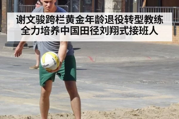 谢文骏跨栏黄金年龄退役转型教练 全力培养中国田径刘翔式接班人