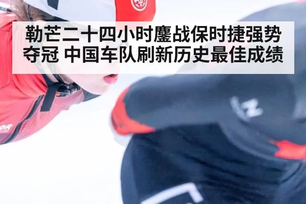 勒芒二十四小时鏖战保时捷强势夺冠 中国车队刷新历史最佳成绩