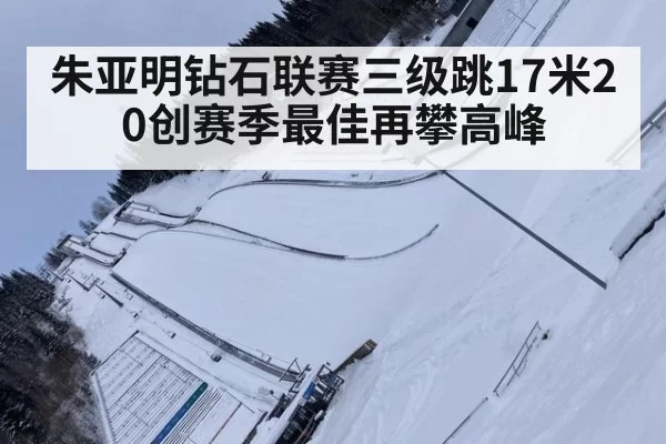 朱亚明钻石联赛三级跳17米20创赛季最佳再攀高峰