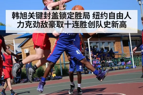 韩旭关键封盖锁定胜局 纽约自由人力克劲敌豪取十连胜创队史新高