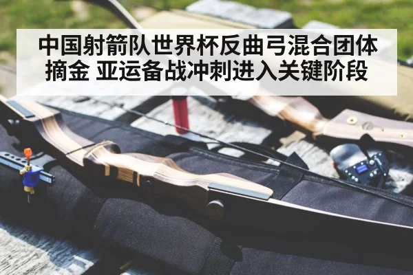 中国射箭队世界杯反曲弓混合团体摘金 亚运备战冲刺进入关键阶段