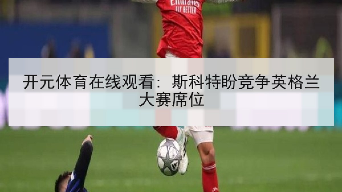 开元体育在线观看: 斯科特盼竞争英格兰大赛席位